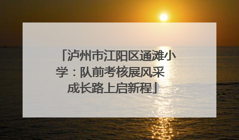 泸州市江阳区通滩小学：队前考核展风采 成长路上启新程