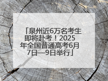 泉州近6万名考生即将赴考！2025年全国普通高考6月7日—9日举行
