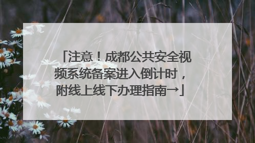 注意！成都公共安全视频系统备案进入倒计时，附线上线下办理指南→