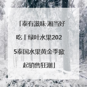 泰有滋味·湘当好吃丨绿叶水果2025泰国水果黄金季掀起销售狂潮