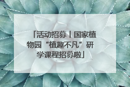 活动招募丨国家植物园“植趣不凡”研学课程招募啦