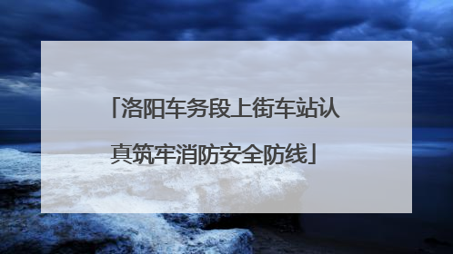 洛阳车务段上街车站认真筑牢消防安全防线