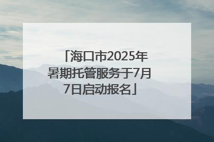 海口市2025年暑期托管服务于7月7日启动报名