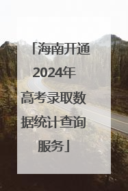 海南开通2024年高考录取数据统计查询服务