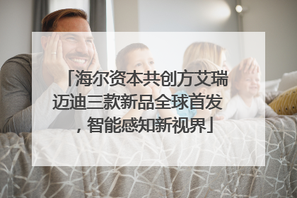 海尔资本共创方艾瑞迈迪三款新品全球首发，智能感知新视界