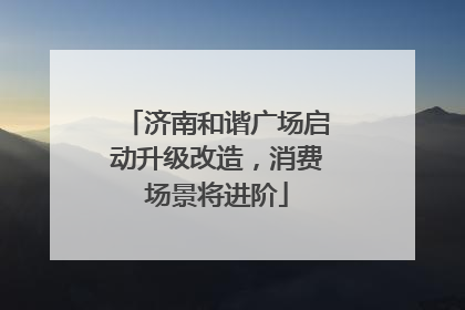 济南和谐广场启动升级改造，消费场景将进阶