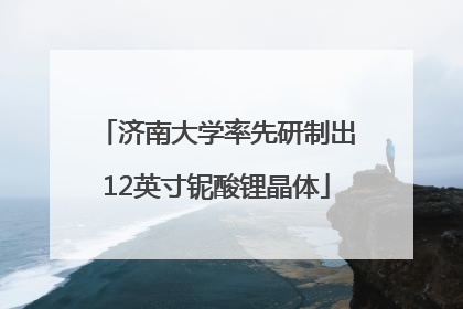 济南大学率先研制出12英寸铌酸锂晶体
