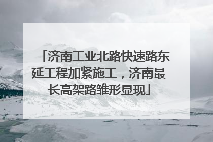 济南工业北路快速路东延工程加紧施工，济南最长高架路雏形显现