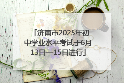 济南市2025年初中学业水平考试于6月13日—15日进行