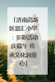济南高新区景汇小学：多彩活动庆端午 传承文化润童心