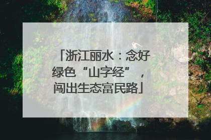 浙江丽水：念好绿色“山字经”，闯出生态富民路