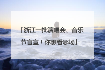 浙江一批演唱会、音乐节官宣！你想看哪场