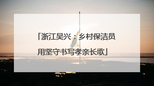 浙江吴兴：乡村保洁员用坚守书写孝亲长歌