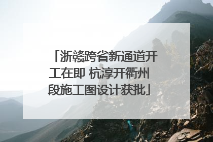 浙赣跨省新通道开工在即 杭淳开衢州段施工图设计获批