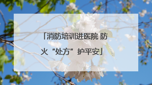 消防培训进医院 防火“处方”护平安