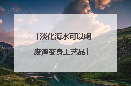 淡化海水可以喝 废渣变身工艺品