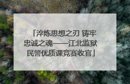 淬炼思想之刃 铸牢忠诚之魂——江北监狱民警优质课竞赛收官