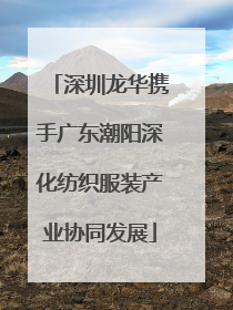 深圳龙华携手广东潮阳深化纺织服装产业协同发展