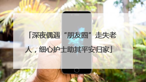 深夜偶遇“朋友圈”走失老人，细心护士助其平安归家