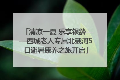 清凉一夏 乐享银龄——西城老人专属北戴河5日避暑康养之旅开启
