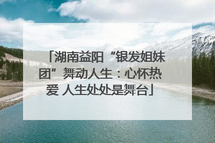 湖南益阳“银发姐妹团”舞动人生：心怀热爱 人生处处是舞台