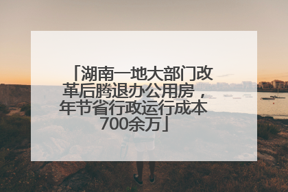 湖南一地大部门改革后腾退办公用房，年节省行政运行成本700余万