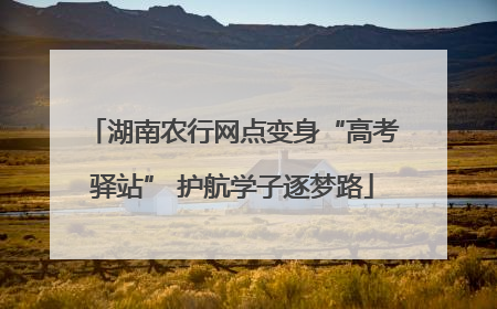 湖南农行网点变身“高考驿站” 护航学子逐梦路