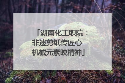 湖南化工职院：非遗剪纸传匠心 机械元素映精神