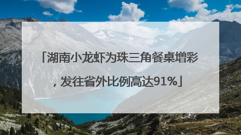 湖南小龙虾为珠三角餐桌增彩，发往省外比例高达91%