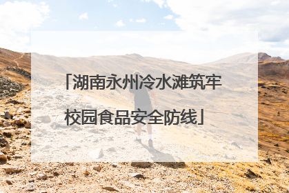 湖南永州冷水滩筑牢校园食品安全防线