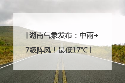 湖南气象发布：中雨+7级阵风！最低17℃