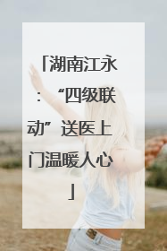 湖南江永：“四级联动”送医上门温暖人心