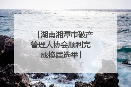 湖南湘潭市破产管理人协会顺利完成换届选举