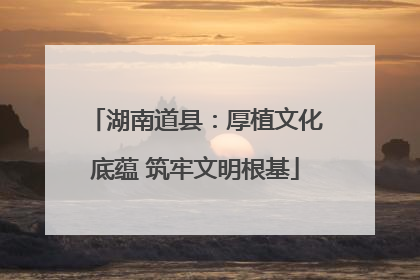 湖南道县：厚植文化底蕴 筑牢文明根基