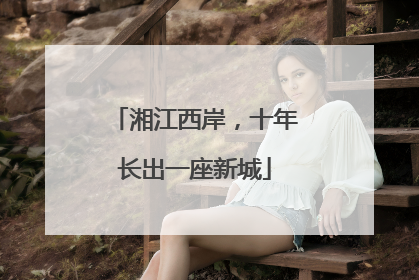 湘江西岸，十年长出一座新城