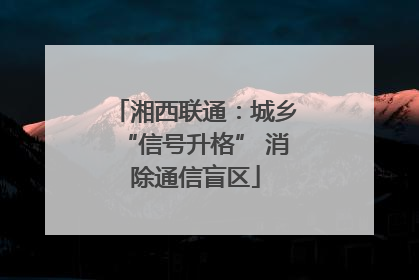 湘西联通：城乡“信号升格” 消除通信盲区