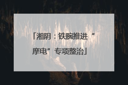湘阴：铁腕推进“摩电”专项整治