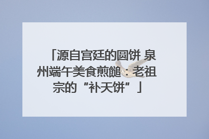 源自宫廷的圆饼 泉州端午美食煎䭔：老祖宗的“补天饼”