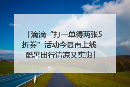 滴滴“打一单得两张5折券”活动今夏再上线 酷暑出行清凉又实惠