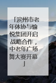 滨州市老年体协与愉悦集团开启战略合作，中老年广场舞大赛开幕