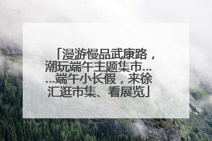 漫游慢品武康路，潮玩端午主题集市……端午小长假，来徐汇逛市集、看展览