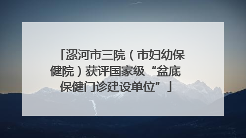 漯河市三院（市妇幼保健院）获评国家级“盆底保健门诊建设单位”