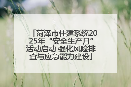 菏泽市住建系统2025年“安全生产月”活动启动 强化风险排查与应急能力建设