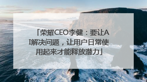 荣耀CEO李健：要让AI解决问题，让用户日常使用起来才能释放潜力