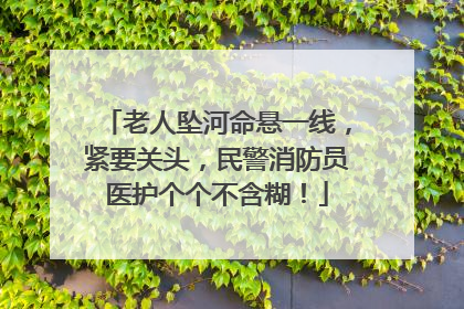 老人坠河命悬一线，紧要关头，民警消防员医护个个不含糊！