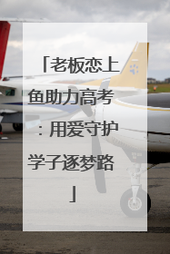 老板恋上鱼助力高考：用爱守护学子逐梦路