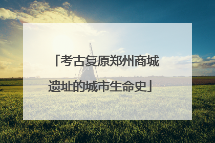 考古复原郑州商城遗址的城市生命史