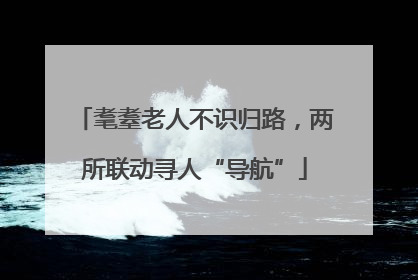 耄耋老人不识归路，两所联动寻人“导航”