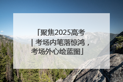 聚焦2025高考｜考场内笔落惊鸿，考场外心绘蓝图