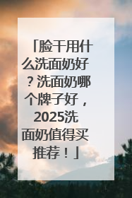 脸干用什么洗面奶好？洗面奶哪个牌子好，2025洗面奶值得买推荐！